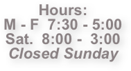 Hours:
M - F  7:30 - 5:00
Sat.  8:00 -  3:00
Closed Sunday